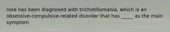 rose has been diagnosed with trichotillomania, which is an obsessive-compulsive-related disorder that has _____ as the main symptom