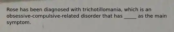 Rose has been diagnosed with trichotillomania, which is an obsessive-compulsive-related disorder that has _____ as the main symptom.