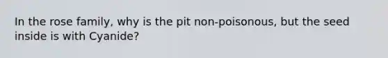 In the rose family, why is the pit non-poisonous, but the seed inside is with Cyanide?