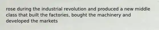 rose during the industrial revolution and produced a new middle class that built the factories, bought the machinery and developed the markets