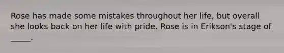 Rose has made some mistakes throughout her life, but overall she looks back on her life with pride. Rose is in Erikson's stage of _____.