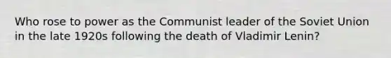 Who rose to power as the Communist leader of the Soviet Union in the late 1920s following the death of Vladimir Lenin?