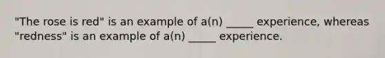 "The rose is red" is an example of a(n) _____ experience, whereas "redness" is an example of a(n) _____ experience.