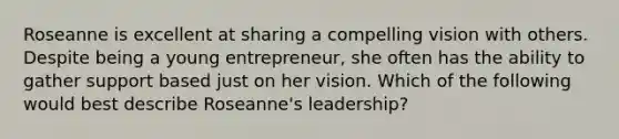 Roseanne is excellent at sharing a compelling vision with others. Despite being a young​ entrepreneur, she often has the ability to gather support based just on her vision. Which of the following would best describe​ Roseanne's leadership?