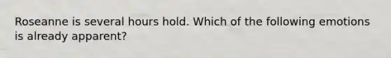 Roseanne is several hours hold. Which of the following emotions is already apparent?