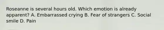 Roseanne is several hours old. Which emotion is already apparent? A. Embarrassed crying B. Fear of strangers C. Social smile D. Pain