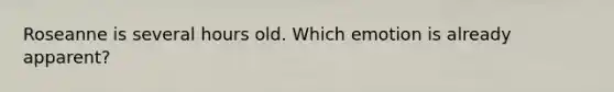 Roseanne is several hours old. Which emotion is already apparent?