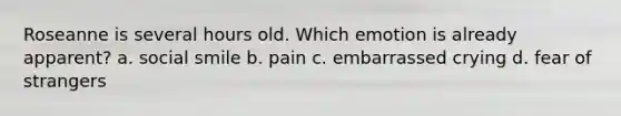 Roseanne is several hours old. Which emotion is already apparent? a. social smile b. pain c. embarrassed crying d. fear of strangers