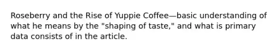 Roseberry and the Rise of Yuppie Coffee—basic understanding of what he means by the "shaping of taste," and what is primary data consists of in the article.