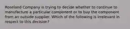 Roseland Company is trying to decide whether to continue to manufacture a particular component or to buy the component from an outside supplier. Which of the following is irrelevant in respect to this decision?