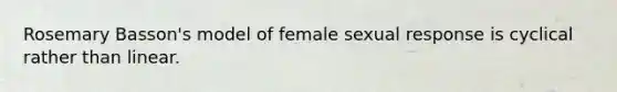 Rosemary Basson's model of female sexual response is cyclical rather than linear.