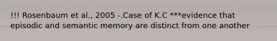 !!! Rosenbaum et al., 2005 -.Case of K.C ***evidence that episodic and semantic memory are distinct from one another