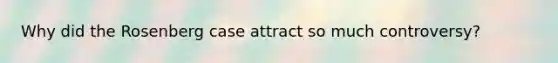 Why did the Rosenberg case attract so much controversy?