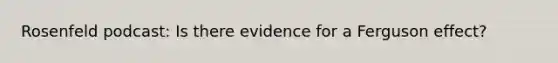 Rosenfeld podcast: Is there evidence for a Ferguson effect?