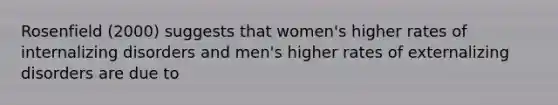 Rosenfield (2000) suggests that women's higher rates of internalizing disorders and men's higher rates of externalizing disorders are due to