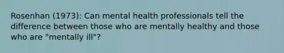 Rosenhan (1973): Can mental health professionals tell the difference between those who are mentally healthy and those who are "mentally ill"?