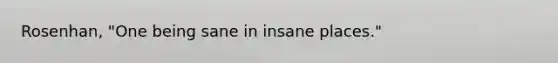 Rosenhan, "One being sane in insane places."