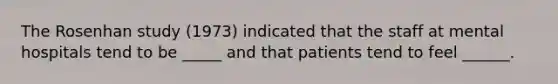 The Rosenhan study (1973) indicated that the staff at mental hospitals tend to be _____ and that patients tend to feel ______.