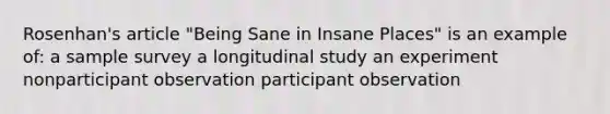 Rosenhan's article "Being Sane in Insane Places" is an example of: a sample survey a longitudinal study an experiment nonparticipant observation participant observation