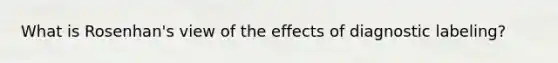 What is Rosenhan's view of the effects of diagnostic labeling?
