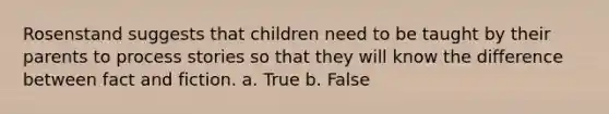 Rosenstand suggests that children need to be taught by their parents to process stories so that they will know the difference between fact and fiction. a. True b. False