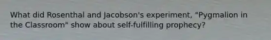 What did Rosenthal and Jacobson's experiment, "Pygmalion in the Classroom" show about self-fulfilling prophecy?