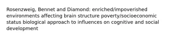 Rosenzweig, Bennet and Diamond: enriched/impoverished environments affecting brain structure poverty/socioeconomic status biological approach to influences on cognitive and social development