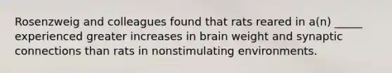 Rosenzweig and colleagues found that rats reared in a(n) _____ experienced greater increases in brain weight and synaptic connections than rats in nonstimulating environments.