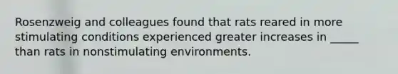 Rosenzweig and colleagues found that rats reared in more stimulating conditions experienced greater increases in _____ than rats in nonstimulating environments.