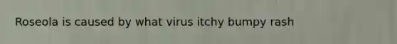 Roseola is caused by what virus itchy bumpy rash