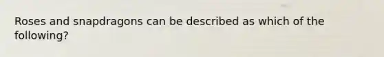 Roses and snapdragons can be described as which of the following?