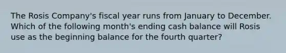 The Rosis Company's fiscal year runs from January to December. Which of the following month's ending cash balance will Rosis use as the beginning balance for the fourth quarter?