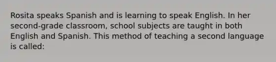 Rosita speaks Spanish and is learning to speak English. In her second-grade classroom, school subjects are taught in both English and Spanish. This method of teaching a second language is called: