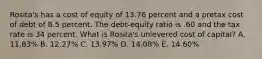 Rosita's has a cost of equity of 13.76 percent and a pretax cost of debt of 8.5 percent. The debt-equity ratio is .60 and the tax rate is 34 percent. What is Rosita's unlevered cost of capital? A. 11.83% B. 12.27% C. 13.97% D. 14.08% E. 14.60%