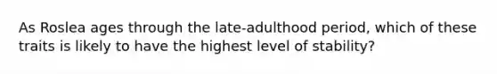 As Roslea ages through the late-adulthood period, which of these traits is likely to have the highest level of stability?