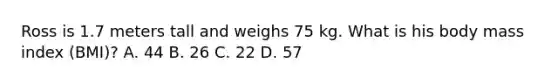 Ross is 1.7 meters tall and weighs 75 kg. What is his body mass index (BMI)? A. 44 B. 26 C. 22 D. 57