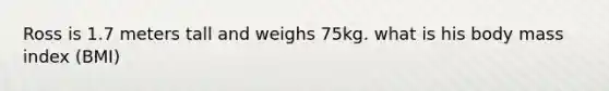 Ross is 1.7 meters tall and weighs 75kg. what is his body mass index (BMI)