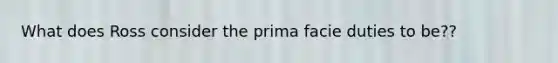 What does Ross consider the prima facie duties to be??