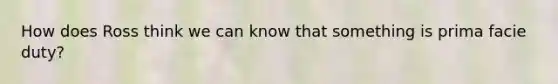 How does Ross think we can know that something is prima facie duty?