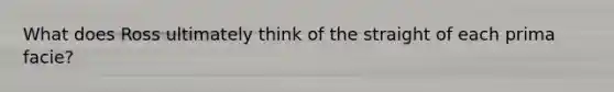 What does Ross ultimately think of the straight of each prima facie?