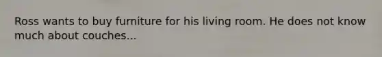 Ross wants to buy furniture for his living room. He does not know much about couches...