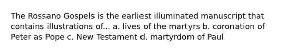 The Rossano Gospels is the earliest illuminated manuscript that contains illustrations of... a. lives of the martyrs b. coronation of Peter as Pope c. New Testament d. martyrdom of Paul
