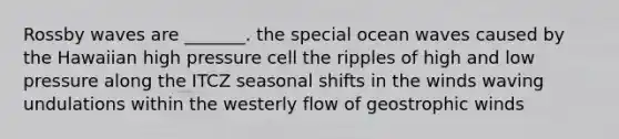 Rossby waves are _______. the special ocean waves caused by the Hawaiian high pressure cell the ripples of high and low pressure along the ITCZ seasonal shifts in the winds waving undulations within the westerly flow of geostrophic winds