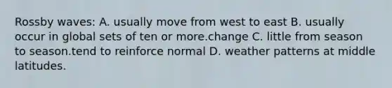 Rossby waves: A. usually move from west to east B. usually occur in global sets of ten or more.change C. little from season to season.tend to reinforce normal D. weather patterns at middle latitudes.