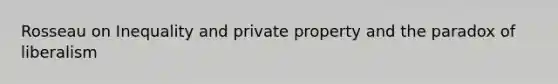 Rosseau on Inequality and private property and the paradox of liberalism