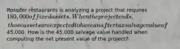 Rossiter restaurants is analyzing a project that requires 180,000 of fixed assets. When the project ends, those assets are expected to have an aftertax salvage value of45,000. How is the 45,000 salvage value handled when computing the net present value of the project?