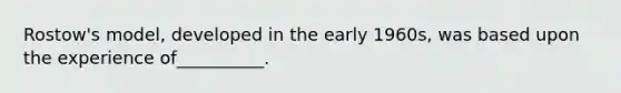 Rostow's model, developed in the early 1960s, was based upon the experience of__________.