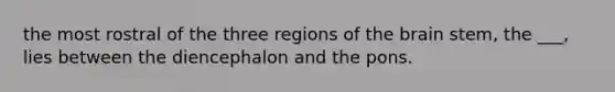 the most rostral of the three regions of the brain stem, the ___, lies between the diencephalon and the pons.