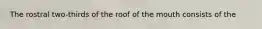 The rostral two-thirds of the roof of the mouth consists of the