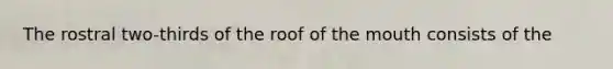 The rostral two-thirds of the roof of the mouth consists of the